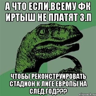 а что если,всему фк иртыш не платят з.п чтобы реконструировать стадион к лиге европы на след.год???, Мем Филосораптор