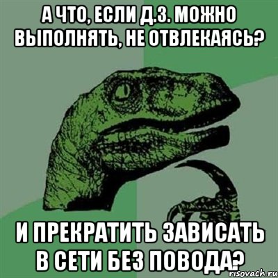 а что, если д.з. можно выполнять, не отвлекаясь? и прекратить зависать в сети без повода?, Мем Филосораптор