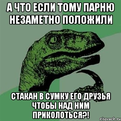 а что если тому парню незаметно положили стакан в сумку его друзья чтобы над ним приколоться?!, Мем Филосораптор