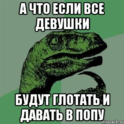 а что если все девушки будут глотать и давать в попу, Мем Филосораптор