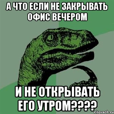 а что если не закрывать офис вечером и не открывать его утром???, Мем Филосораптор