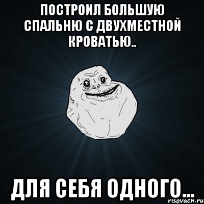 построил большую спальню с двухместной кроватью.. для себя одного..., Мем Forever Alone