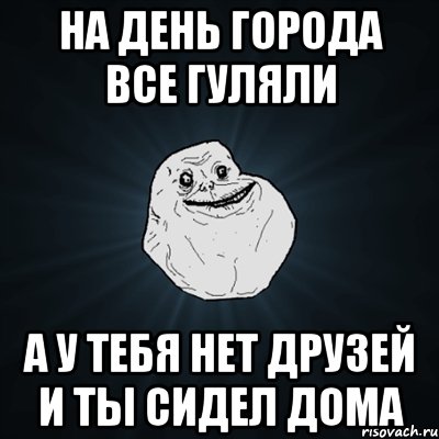 на день города все гуляли а у тебя нет друзей и ты сидел дома, Мем Forever Alone