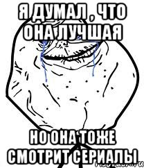 я думал , что она лучшая но она тоже смотрит сериалы, Мем Forever Alone