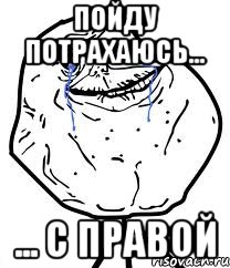 пойду потрахаюсь... ... с правой, Мем Forever Alone