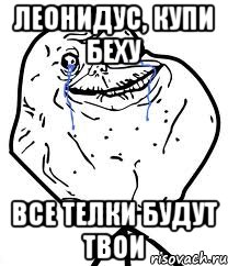 леонидус, купи беху все телки будут твои, Мем Forever Alone