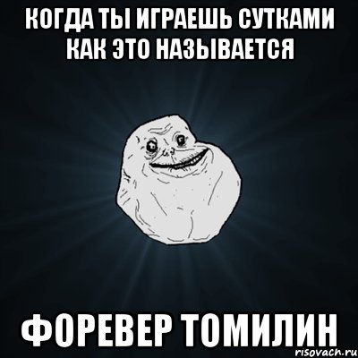 когда ты играешь сутками как это называется форевер томилин, Мем Forever Alone