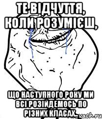 те відчуття, коли розумієш, що наступного року ми всі розійдемось по різних класах.., Мем Forever Alone