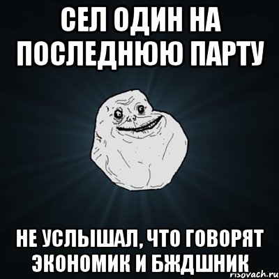 сел один на последнюю парту не услышал, что говорят экономик и бждшник, Мем Forever Alone