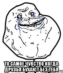  то самое чувство когда друзья бухают без тебя, Мем Forever Alone