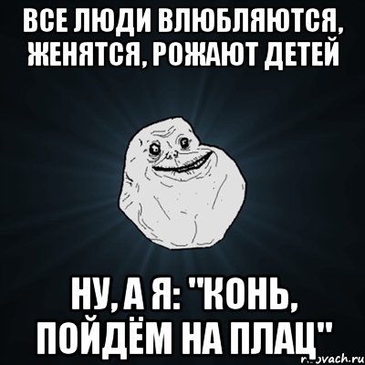 все люди влюбляются, женятся, рожают детей ну, а я: "конь, пойдём на плац", Мем Forever Alone