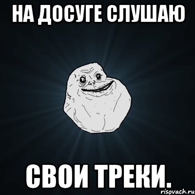 на досуге слушаю свои треки., Мем Forever Alone