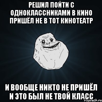решил пойти с одноклассниками в кино пришёл не в тот кинотеатр и вообще никто не пришёл и это был не твой класс, Мем Forever Alone