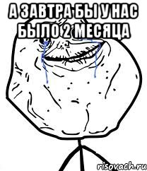 а завтра бы у нас было 2 месяца , Мем Forever Alone