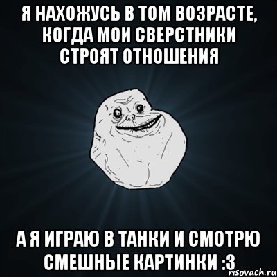 я нахожусь в том возрасте, когда мои сверстники строят отношения а я играю в танки и смотрю смешные картинки :3, Мем Forever Alone
