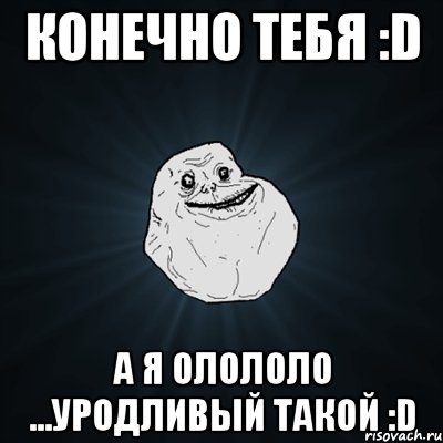 конечно тебя :d а я олололо ...уродливый такой :d, Мем Forever Alone