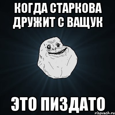 когда старкова дружит с ващук это пиздато, Мем Forever Alone
