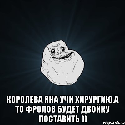  королева яна учи хирургию,а то фролов будет двойку поставить )), Мем Forever Alone