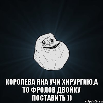  королева яна учи хирургию,а то фролов двойку поставить )), Мем Forever Alone