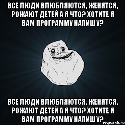 все люди влюбляются, женятся, рожают детей а я что? хотите я вам программу напишу? все люди влюбляются, женятся, рожают детей а я что? хотите я вам программу напишу?, Мем Forever Alone