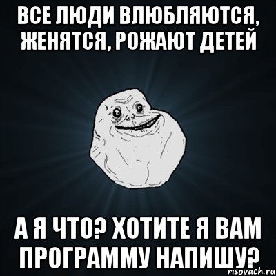 все люди влюбляются, женятся, рожают детей а я что? хотите я вам программу напишу?, Мем Forever Alone