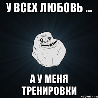 у всех любовь ... а у меня тренировки, Мем Forever Alone