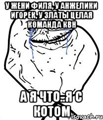у жени филя, у анжелики игорек, у златы целая команда квн а я что..я с котом, Мем Forever Alone