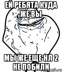 ей ребята куда же вы мы же еще нл 2 не побили, Мем Forever Alone