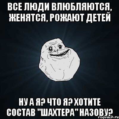 все люди влюбляются, женятся, рожают детей ну а я? что я? хотите состав "шахтера" назову?, Мем Forever Alone