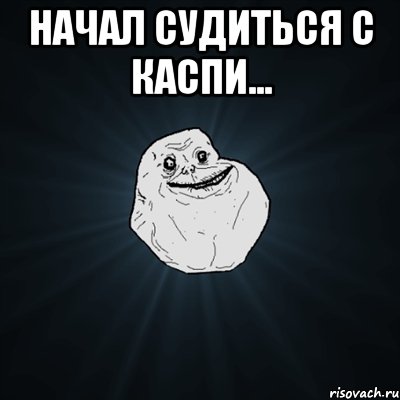 начал судиться с каспи... , Мем Forever Alone
