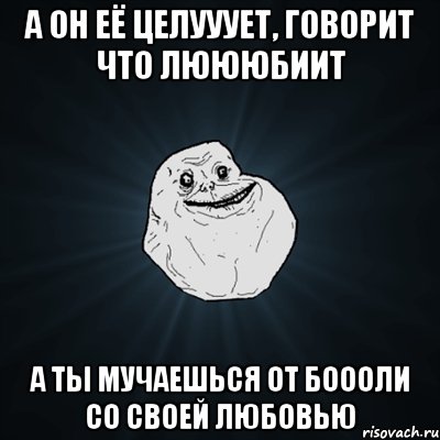 а он её целууует, говорит что люююбиит а ты мучаешься от боооли со своей любовью, Мем Forever Alone