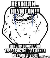 неужели... неужели!!! школу взорвали террористы! где они! я их расцелую!!!, Мем Forever Alone