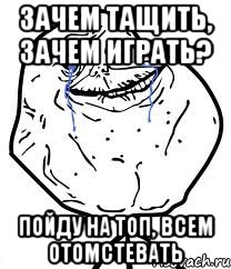 зачем тащить, зачем играть? пойду на топ, всем отомстевать, Мем Forever Alone