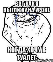 вот как я выглижу на уроке когда хочу в туалет, Мем Forever Alone