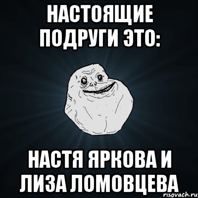 настоящие подруги это: настя яркова и лиза ломовцева, Мем Forever Alone