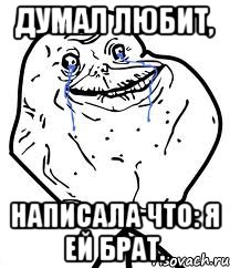 думал любит, написала что: я ей брат., Мем Forever Alone