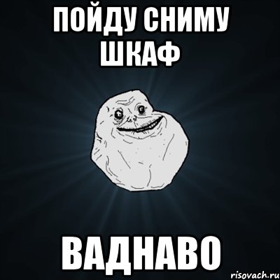 пойду сниму шкаф ваднаво, Мем Forever Alone