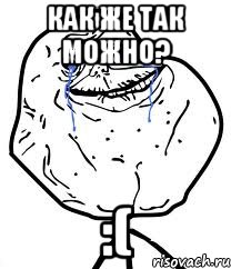 как же так можно? :(, Мем Forever Alone