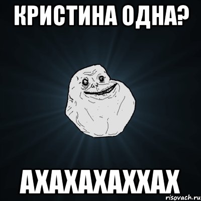 кристина одна? ахахахаххах, Мем Forever Alone