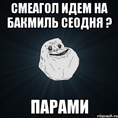 смеагол идем на бакмиль сеодня ? парами, Мем Forever Alone