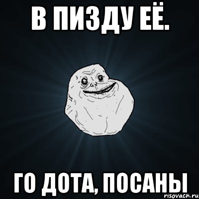 в пизду её. го дота, посаны, Мем Forever Alone