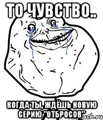 то чувство.. когда ты, ждёшь новую серию "отбросов", Мем Forever Alone