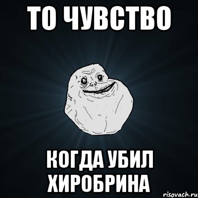 то чувство когда убил хиробрина, Мем Forever Alone