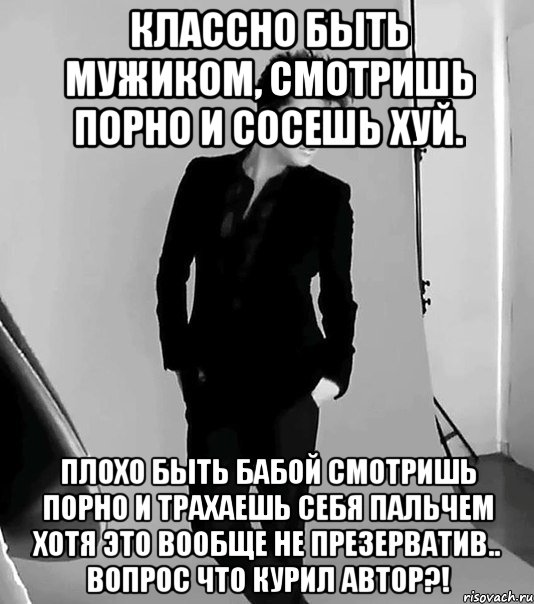 классно быть мужиком, смотришь порно и сосешь хуй. плохо быть бабой смотришь порно и трахаешь себя пальчем хотя это вообще не презерватив.. вопрос что курил автор?!, Мем фото