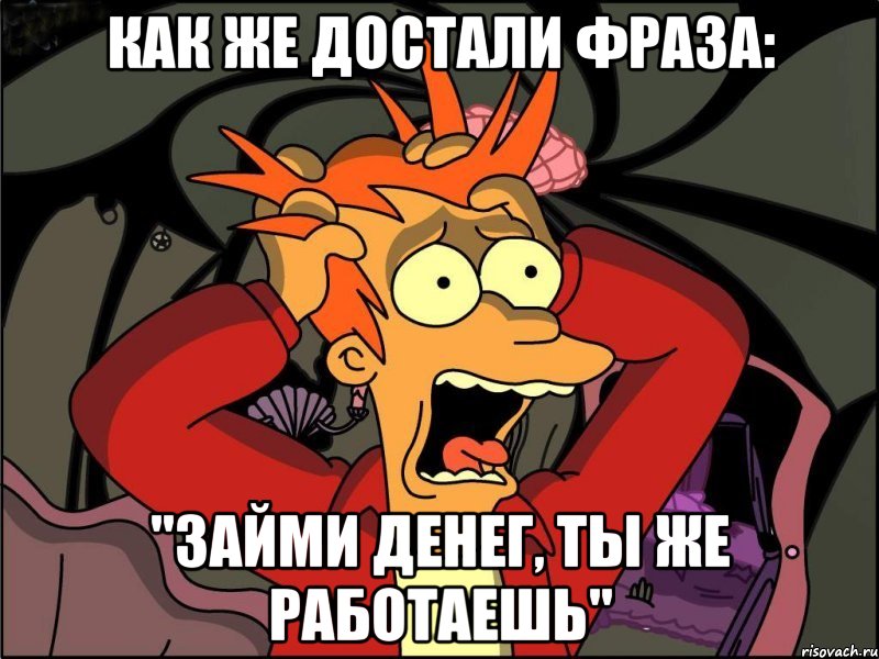 как же достали фраза: "займи денег, ты же работаешь", Мем Фрай в панике