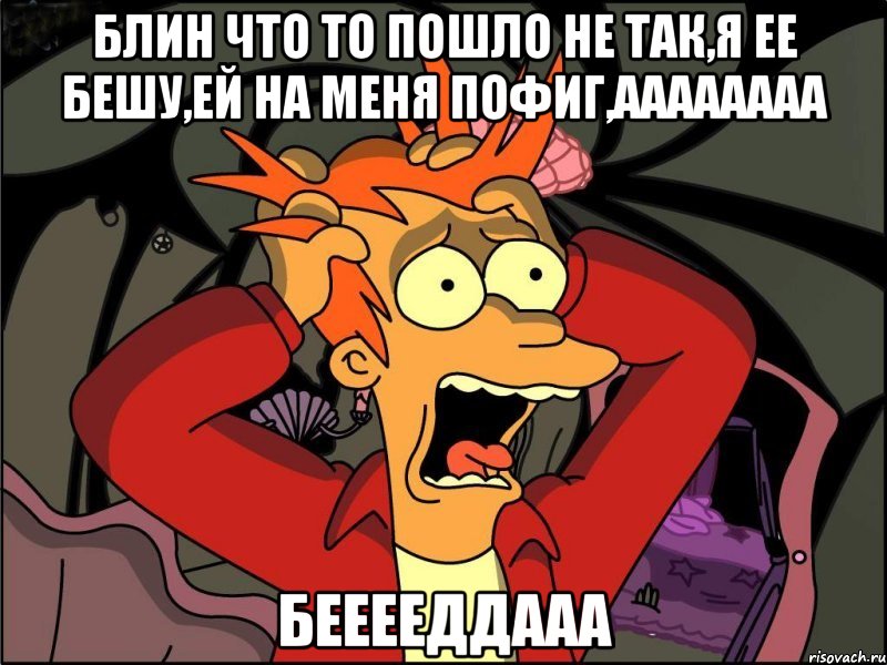 блин что то пошло не так,я ее бешу,ей на меня пофиг,аааааааа бееееддааа, Мем Фрай в панике