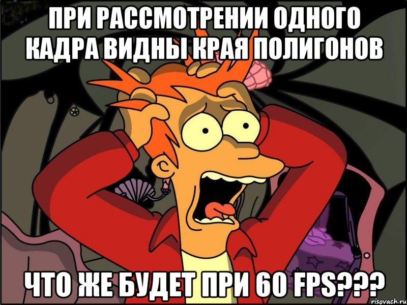 при рассмотрении одного кадра видны края полигонов что же будет при 60 fps???, Мем Фрай в панике