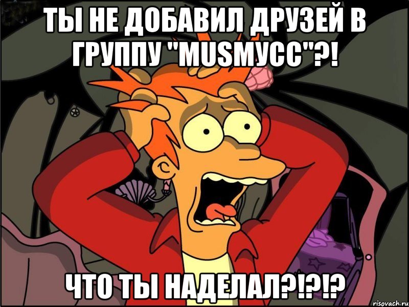 ты не добавил друзей в группу "musмусс"?! что ты наделал?!?!?, Мем Фрай в панике