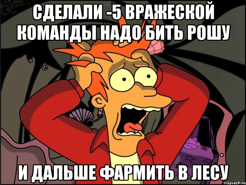 сделали -5 вражеской команды надо бить рошу и дальше фармить в лесу, Мем Фрай в панике