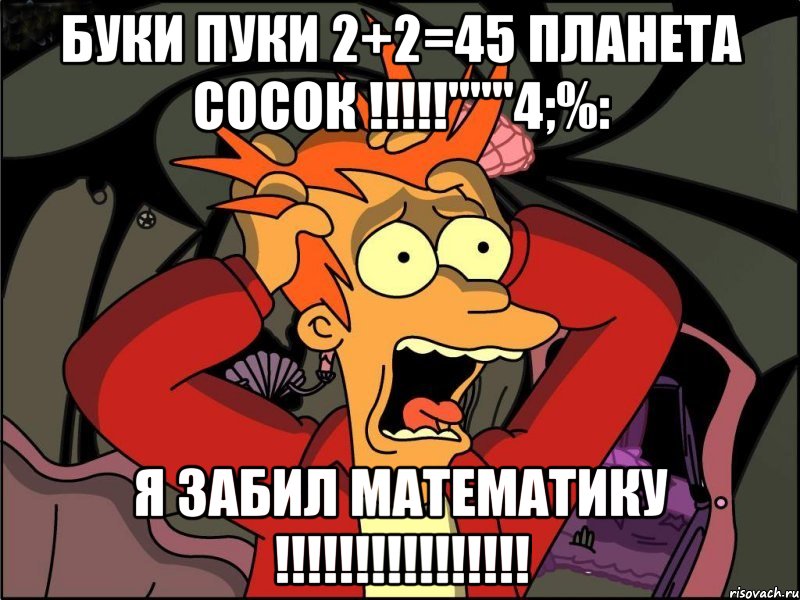 буки пуки 2+2=45 планета сосок !!!"""4;%: я забил математику !!!, Мем Фрай в панике